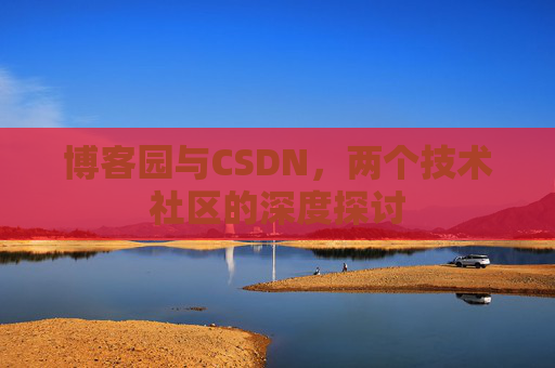 博客园与CSDN,两个技术社区的深度探讨 博客园与CSDN,两个技术社区的深度探讨