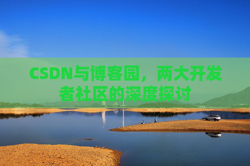 CSDN与博客园,两大开发者社区的深度探讨